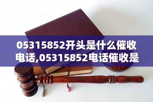 05315852开头是什么催收电话,05315852电话催收是哪家公司