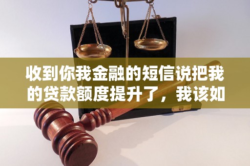 收到你我金融的短信说把我的贷款额度提升了，我该如何办理？（你我金融贷款额度提升办理流程）