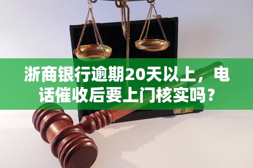 浙商银行逾期20天以上，电话催收后要上门核实吗？