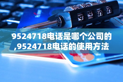 9524718电话是哪个公司的,9524718电话的使用方法