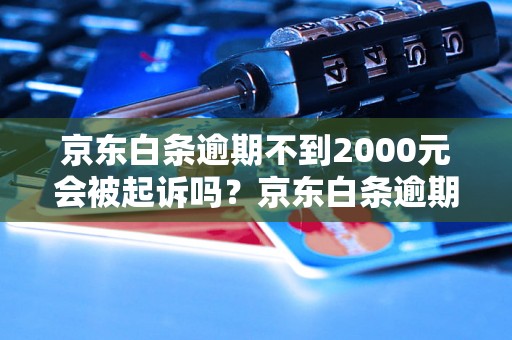 京东白条逾期不到2000元会被起诉吗？京东白条逾期罚息和逾期费用详解