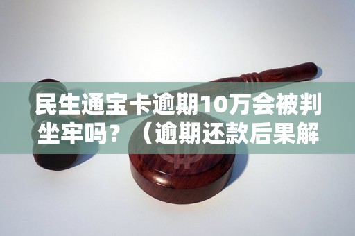 民生通宝卡逾期10万会被判坐牢吗？（逾期还款后果解析）