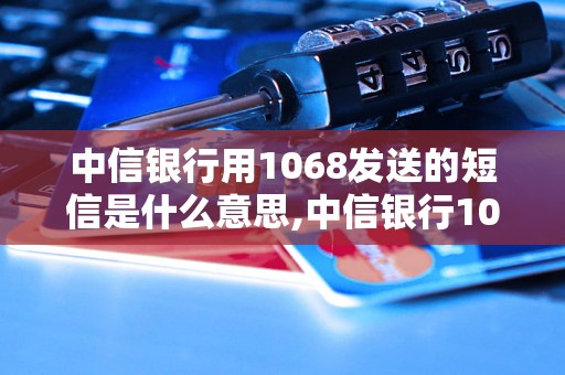 中信银行用1068发送的短信是什么意思,中信银行1068短信内容解读