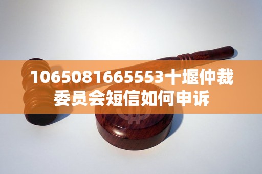 1065081665553十堰仲裁委员会短信如何申诉