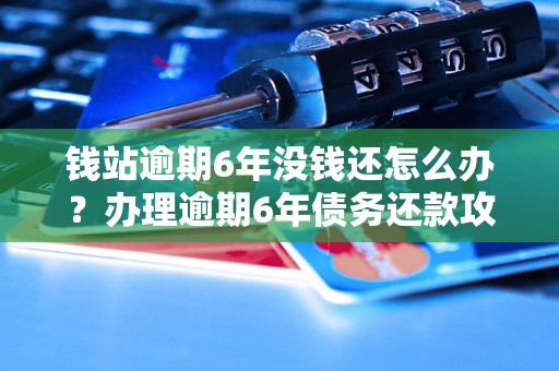 钱站逾期6年没钱还怎么办？办理逾期6年债务还款攻略