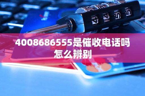 4008686555是催收电话吗怎么辨别