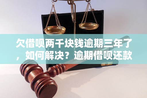 欠借呗两千块钱逾期三年了，如何解决？逾期借呗还款方案有哪些？