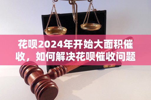 花呗2024年开始大面积催收，如何解决花呗催收问题