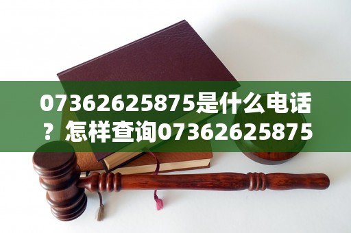 07362625875是什么电话？怎样查询07362625875号码的归属地？