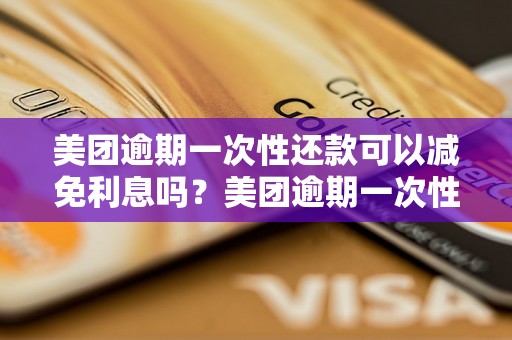 美团逾期一次性还款可以减免利息吗？美团逾期一次性还款是否可以减免利息？