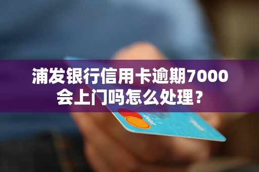 浦发银行信用卡逾期7000会上门吗怎么处理？