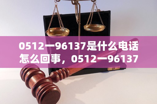 0512一96137是什么电话怎么回事，0512一96137电话是什么公司的