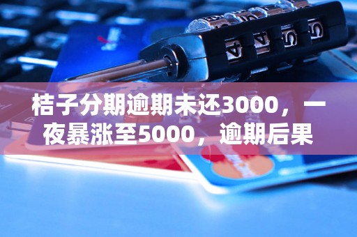 桔子分期逾期未还3000，一夜暴涨至5000，逾期后果及还款方式如何处理？