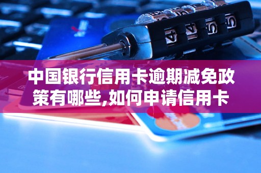 中国银行信用卡逾期减免政策有哪些,如何申请信用卡逾期费用减免