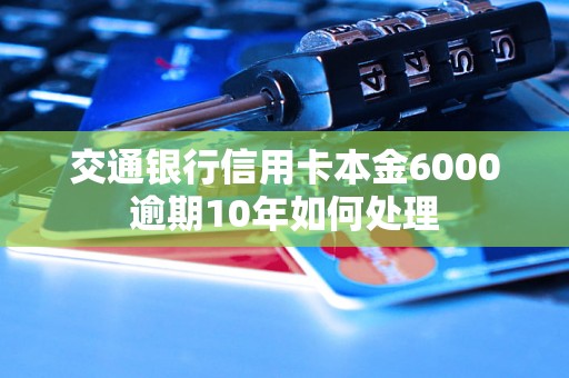 交通银行信用卡本金6000逾期10年如何处理