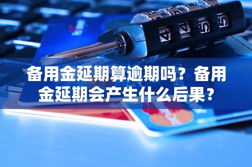 备用金延期算逾期吗？备用金延期会产生什么后果？