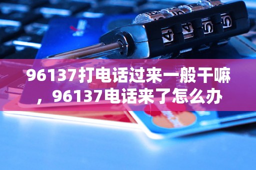 96137打电话过来一般干嘛，96137电话来了怎么办