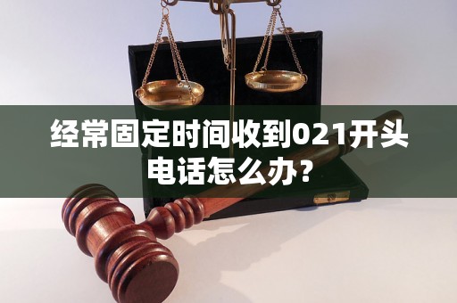 经常固定时间收到021开头电话怎么办？