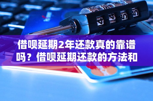 借呗延期2年还款真的靠谱吗？借呗延期还款的方法和注意事项