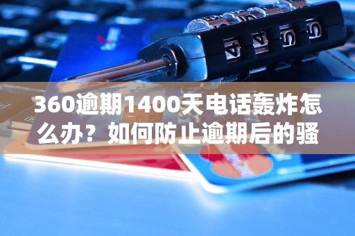 360逾期1400天电话轰炸怎么办？如何防止逾期后的骚扰电话？