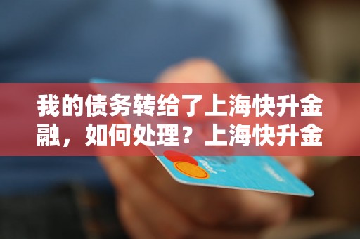 我的债务转给了上海快升金融，如何处理？上海快升金融债务转让流程解析