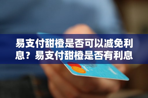 易支付甜橙是否可以减免利息？易支付甜橙是否有利息减免政策？