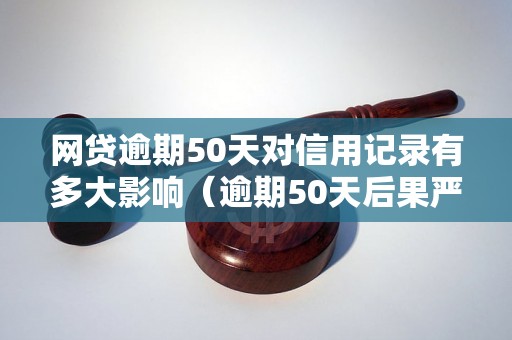 网贷逾期50天对信用记录有多大影响（逾期50天后果严重吗）