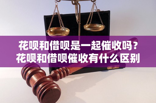 花呗和借呗是一起催收吗？花呗和借呗催收有什么区别？