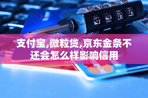 支付宝,微粒贷,京东金条不还会怎么样影响信用