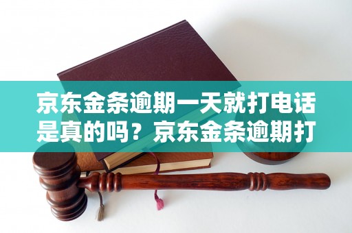 京东金条逾期一天就打电话是真的吗？京东金条逾期打电话的规定是怎样的？