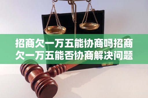 招商欠一万五能协商吗招商欠一万五能否协商解决问题