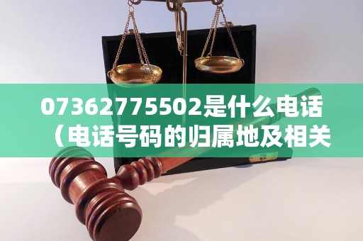 07362775502是什么电话（电话号码的归属地及相关信息查询）