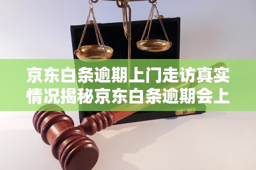 京东白条逾期上门走访真实情况揭秘京东白条逾期会上门催债吗？