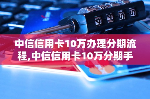 中信信用卡10万办理分期流程,中信信用卡10万分期手续费是多少