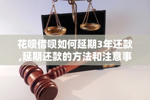 花呗借呗如何延期3年还款,延期还款的方法和注意事项