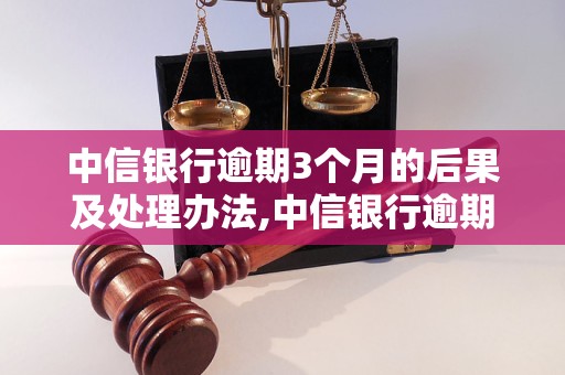 中信银行逾期3个月的后果及处理办法,中信银行逾期还款如何解决