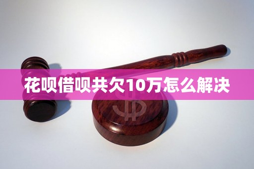 花呗借呗共欠10万怎么解决