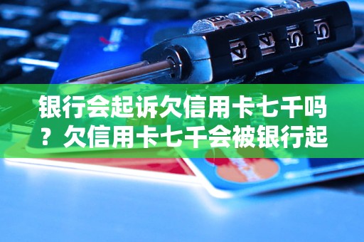 银行会起诉欠信用卡七千吗？欠信用卡七千会被银行起诉吗？