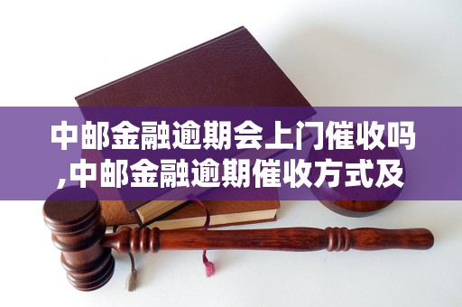 中邮金融逾期会上门催收吗,中邮金融逾期催收方式及规定