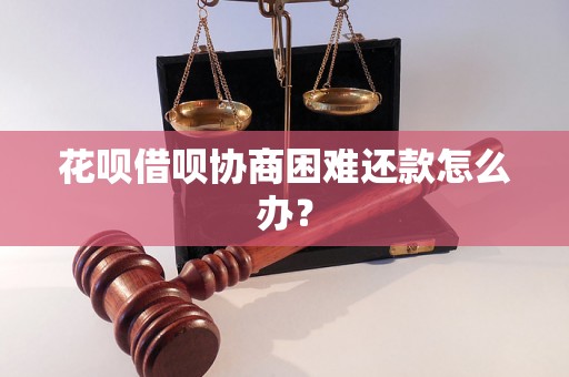 花呗借呗协商困难还款怎么办？