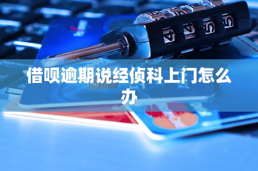 借呗逾期说经侦科上门怎么办 借呗逾期说经侦科上门怎么办