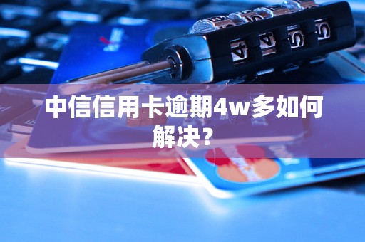 中信信用卡逾期4w多如何解决？