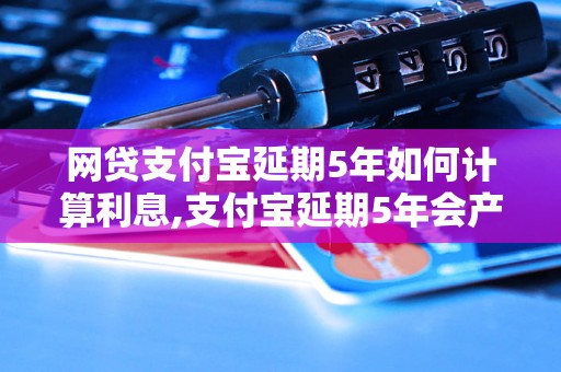 网贷支付宝延期5年如何计算利息,支付宝延期5年会产生多少费用