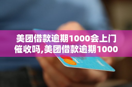 美团借款逾期1000会上门催收吗,美团借款逾期1000会有什么后果