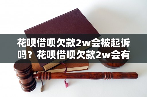 花呗借呗欠款2w会被起诉吗？花呗借呗欠款2w会有什么后果？