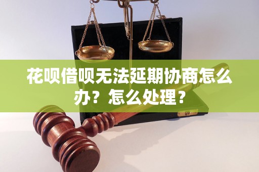 花呗借呗无法延期协商怎么办？怎么处理？