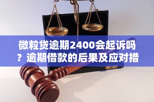 微粒贷逾期2400会起诉吗？逾期借款的后果及应对措施