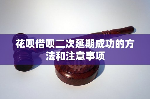 花呗借呗二次延期成功的方法和注意事项