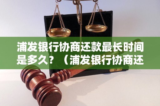 浦发银行协商还款最长时间是多久？（浦发银行协商还款时限详解）