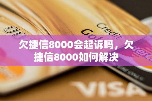 欠捷信8000会起诉吗，欠捷信8000如何解决